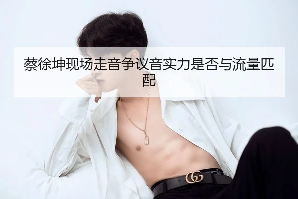 蔡徐坤现场走音争议音实力是否与流量匹配