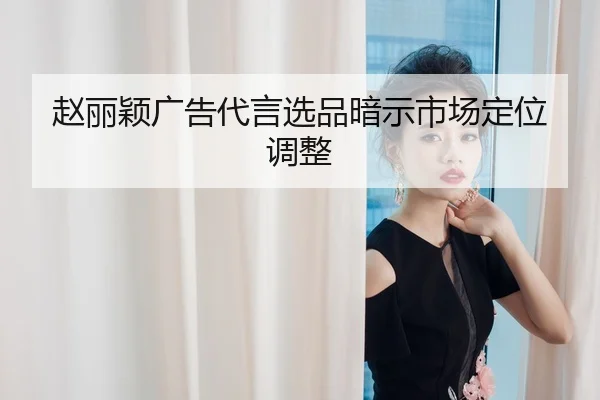 赵丽颖广告代言选品暗示市场定位调整